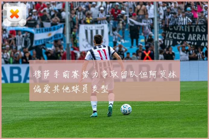穆萨季前赛努力争取留队但阿莫林偏爱其他球员类型