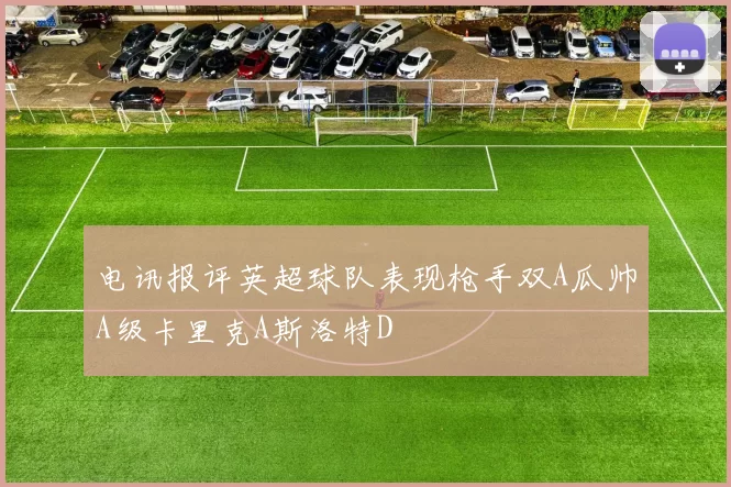 电讯报评英超球队表现枪手双A瓜帅A级卡里克A斯洛特D