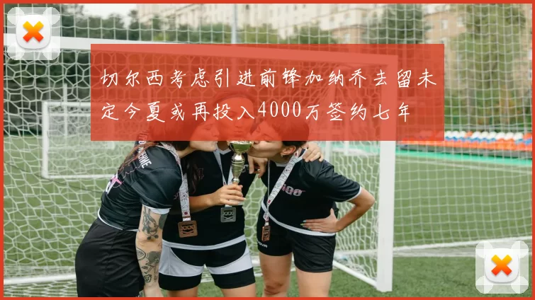 切尔西考虑引进前锋加纳乔去留未定今夏或再投入4000万签约七年