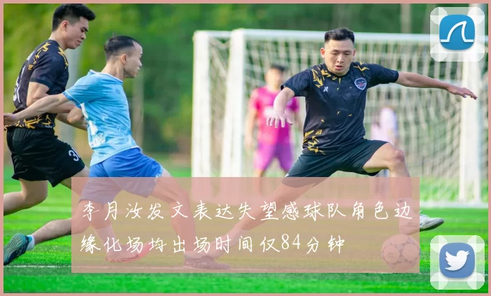 李月汝发文表达失望感球队角色边缘化场均出场时间仅84分钟