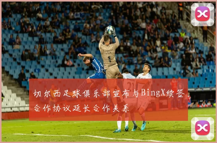切尔西足球俱乐部宣布与BingX续签合作协议延长合作关系