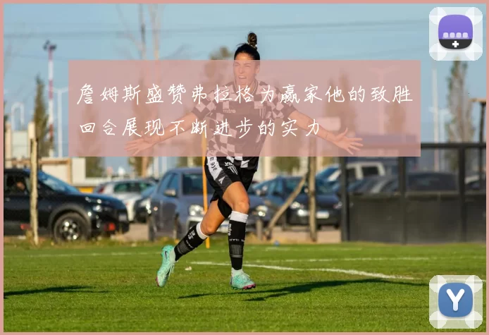 詹姆斯盛赞弗拉格为赢家他的致胜回合展现不断进步的实力