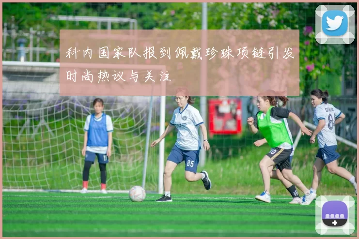 科内国家队报到佩戴珍珠项链引发时尚热议与关注