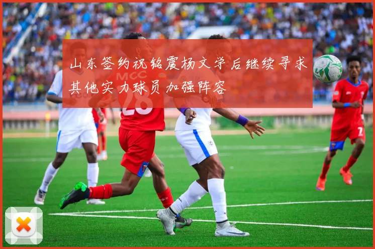 山东签约祝铭震杨文学后继续寻求其他实力球员加强阵容