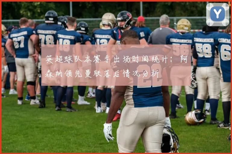 英超球队本赛季出场时间统计：阿森纳领先曼联落后情况分析