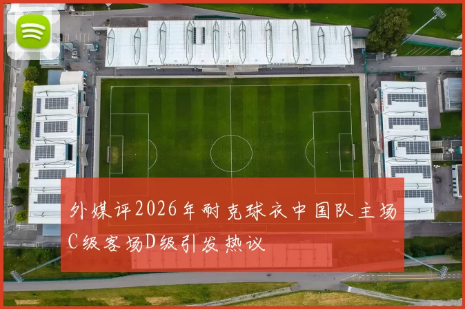 外媒评2026年耐克球衣中国队主场C级客场D级引发热议