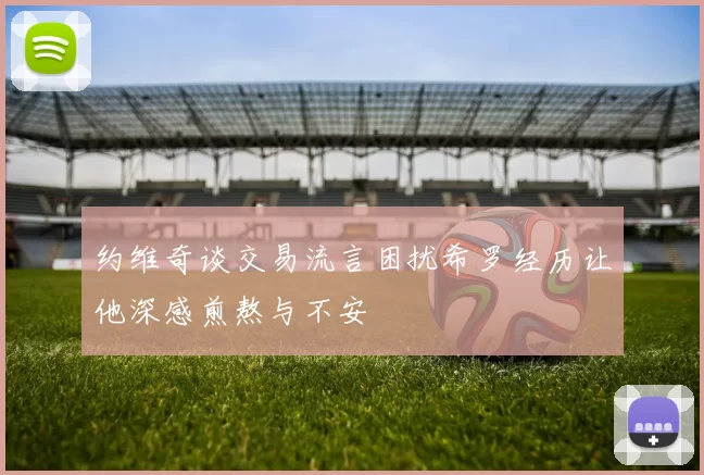 约维奇谈交易流言困扰希罗经历让他深感煎熬与不安