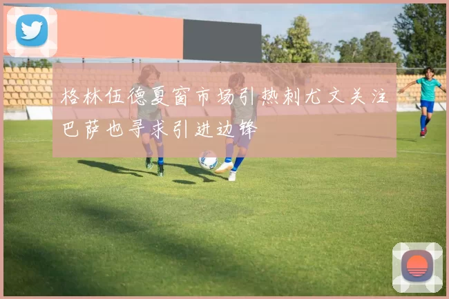 格林伍德夏窗市场引热刺尤文关注巴萨也寻求引进边锋