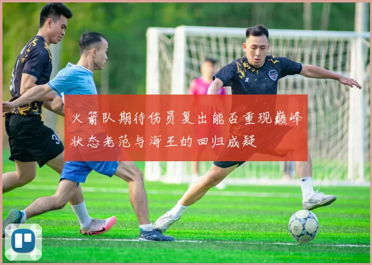 火箭队期待伤员复出能否重现巅峰状态老范与海王的回归成疑