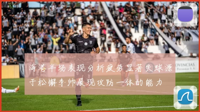海港半场表现分析疲劳显著失球源于松懈李帅展现攻防一体的能力