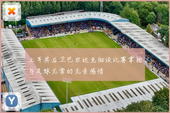 土耳其后卫巴尔达克彻谈比赛掌控与足球无常的无奈感悟