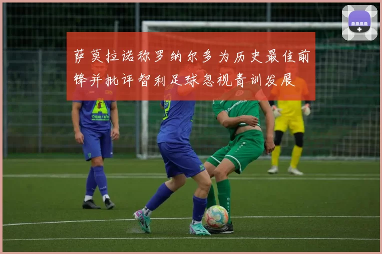 萨莫拉诺称罗纳尔多为历史最佳前锋并批评智利足球忽视青训发展
