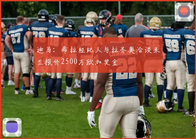 迪马：希拉经纪人与拉齐奥洽谈米兰报价2500万欧加奖金